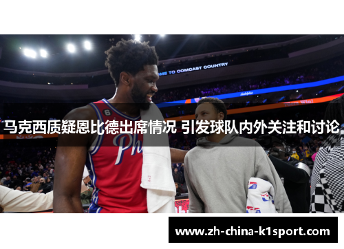马克西质疑恩比德出席情况 引发球队内外关注和讨论 马克西质疑恩比德出席情况 引发球队内外关注和讨论