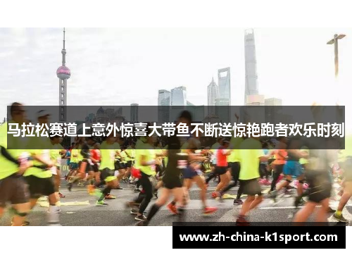 马拉松赛道上意外惊喜大带鱼不断送惊艳跑者欢乐时刻 马拉松赛道上意外惊喜大带鱼不断送惊艳跑者欢乐时刻