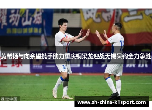 黄希扬与向余望携手助力重庆铜梁龙迎战无锡吴钩全力争胜 黄希扬与向余望携手助力重庆铜梁龙迎战无锡吴钩全力争胜