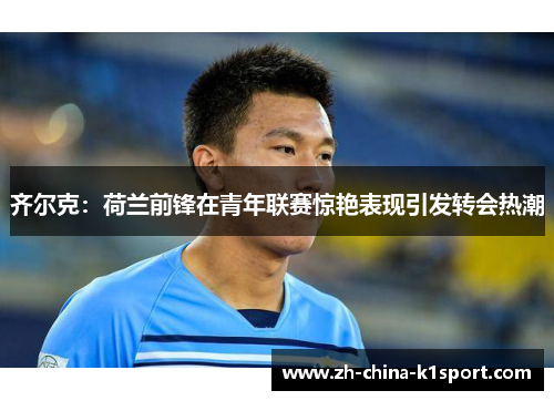 齐尔克:荷兰前锋在青年联赛惊艳表现引发转会热潮 齐尔克:荷兰前锋在青年联赛惊艳表现引发转会热潮